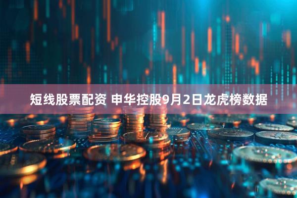 短线股票配资 申华控股9月2日龙虎榜数据