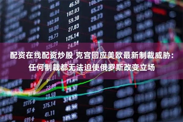 配资在线配资炒股 克宫回应美欧最新制裁威胁：任何制裁都无法迫使俄罗斯改变立场