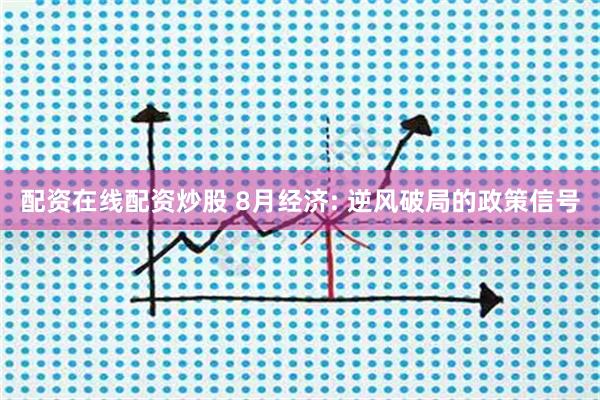 配资在线配资炒股 8月经济: 逆风破局的政策信号