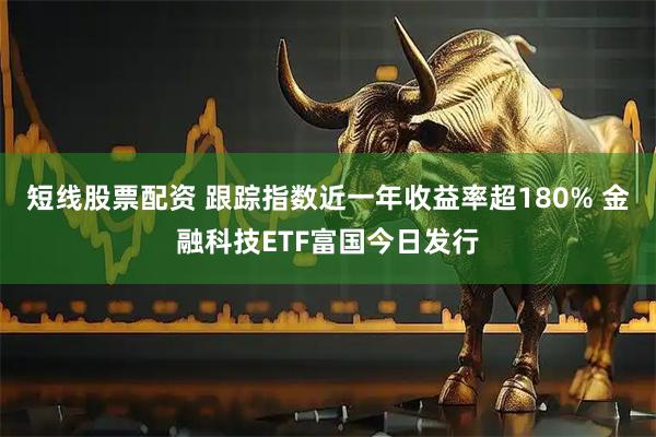 短线股票配资 跟踪指数近一年收益率超180% 金融科技ETF富国今日发行