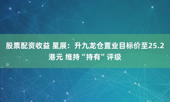 股票配资收益 星展：升九龙仓置业目标价至25.2港元 维持“持有”评级