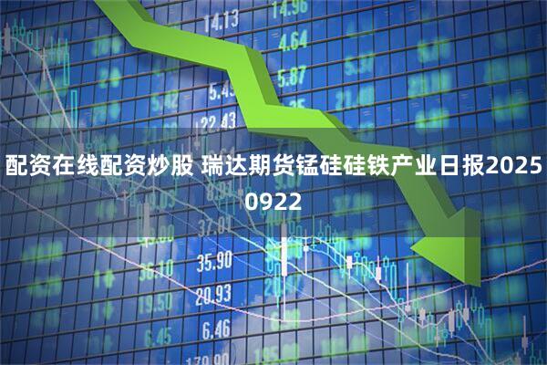 配资在线配资炒股 瑞达期货锰硅硅铁产业日报20250922