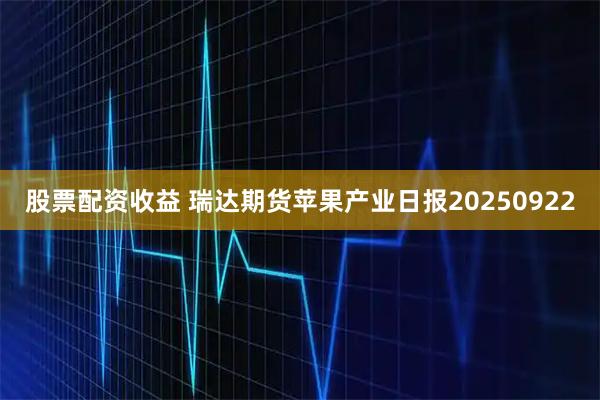 股票配资收益 瑞达期货苹果产业日报20250922