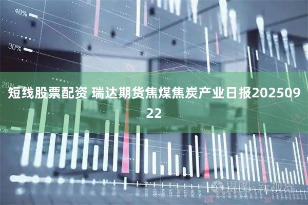 短线股票配资 瑞达期货焦煤焦炭产业日报20250922