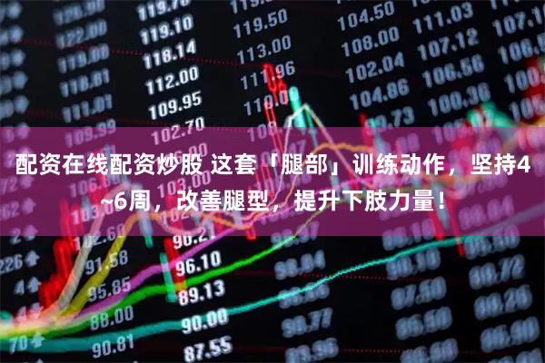 配资在线配资炒股 这套「腿部」训练动作，坚持4~6周，改善腿型，提升下肢力量！