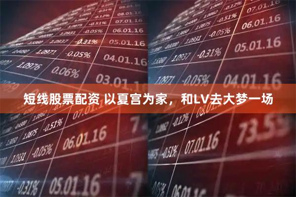 短线股票配资 以夏宫为家，和LV去大梦一场