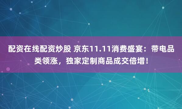 配资在线配资炒股 京东11.11消费盛宴：带电品类领涨，独家定制商品成交倍增！