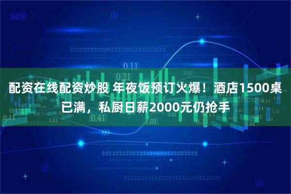 配资在线配资炒股 年夜饭预订火爆！酒店1500桌已满，私厨日薪2000元仍抢手