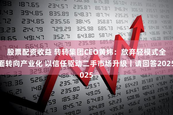 股票配资收益 转转集团CEO黄炜：放弃轻模式全面转向产业化 以信任驱动二手市场升级丨请回答2025