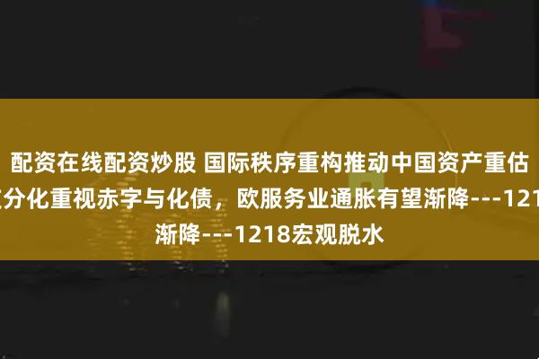配资在线配资炒股 国际秩序重构推动中国资产重估，国内收支分化重视赤字与化债，欧服务业通胀有望渐降---1218宏观脱水