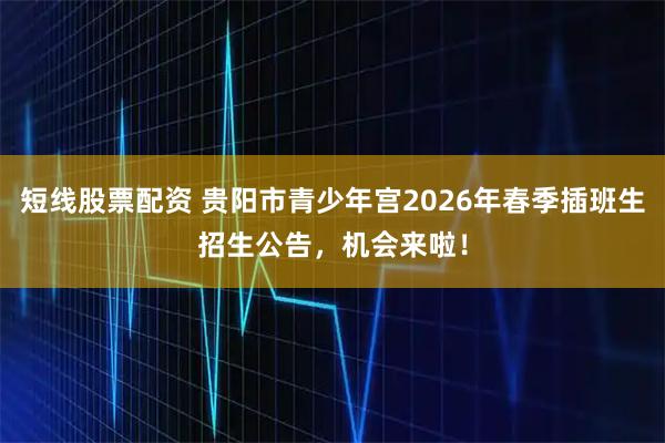 短线股票配资 贵阳市青少年宫2026年春季插班生招生公告，机会来啦！