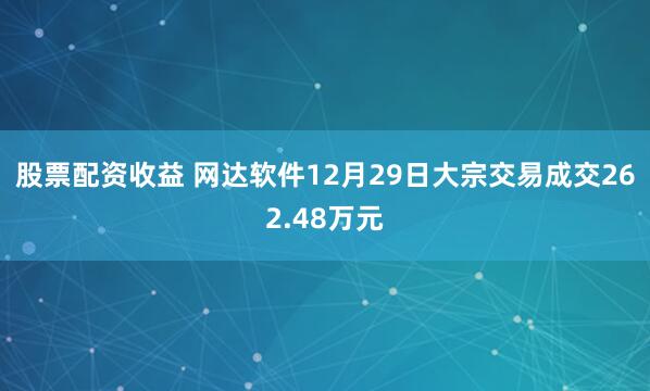 股票配资收益 网达软件12月29日大宗交易成交262.48万元