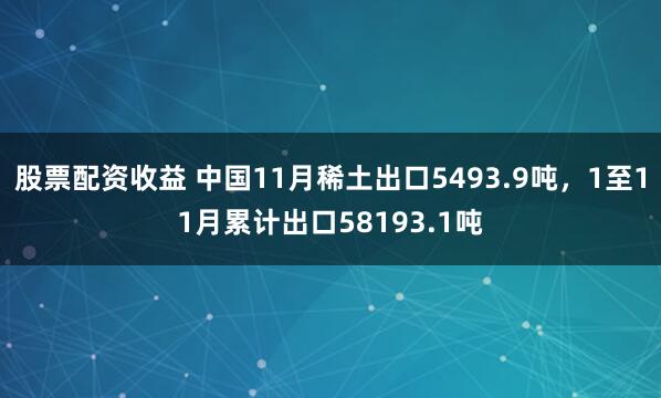 股票配资收益 中国11月稀土出口5493.9吨，1至11月累计出口58193.1吨