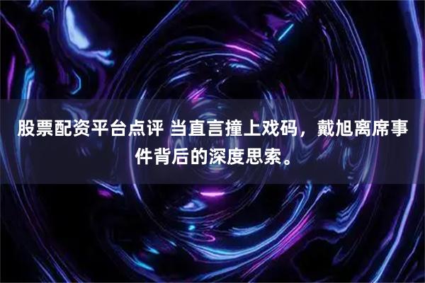 股票配资平台点评 当直言撞上戏码，戴旭离席事件背后的深度思索。