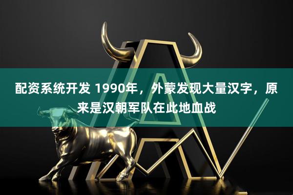 配资系统开发 1990年，外蒙发现大量汉字，原来是汉朝军队在此地血战