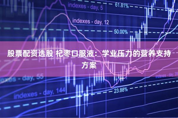 股票配资选股 杞枣口服液：学业压力的营养支持方案
