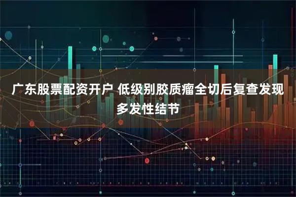 广东股票配资开户 低级别胶质瘤全切后复查发现多发性结节