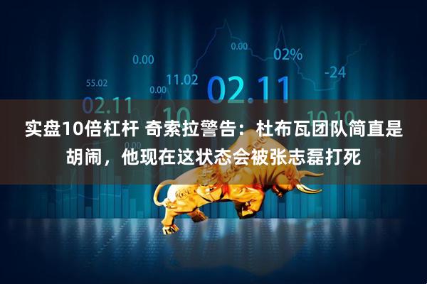 实盘10倍杠杆 奇索拉警告：杜布瓦团队简直是胡闹，他现在这状态会被张志磊打死