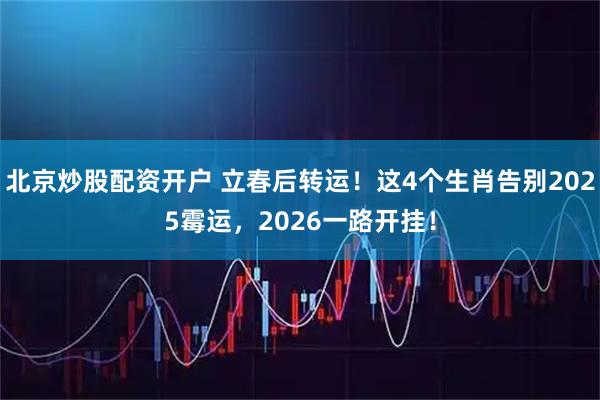 北京炒股配资开户 立春后转运！这4个生肖告别2025霉运，2026一路开挂！