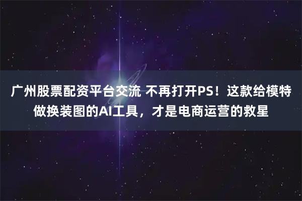 广州股票配资平台交流 不再打开PS！这款给模特做换装图的AI工具，才是电商运营的救星