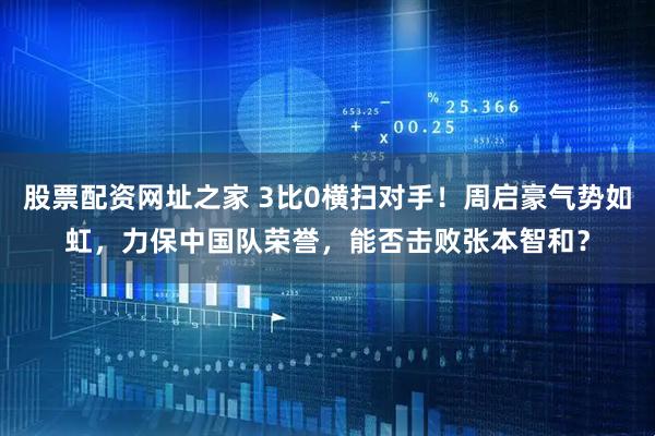 股票配资网址之家 3比0横扫对手！周启豪气势如虹，力保中国队荣誉，能否击败张本智和？