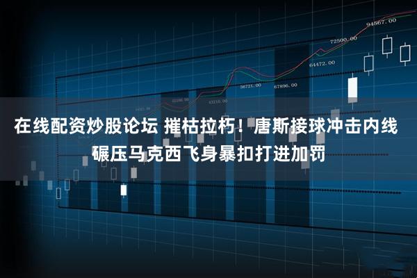 在线配资炒股论坛 摧枯拉朽！唐斯接球冲击内线 碾压马克西飞身暴扣打进加罚