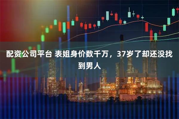 配资公司平台 表姐身价数千万，37岁了却还没找到男人