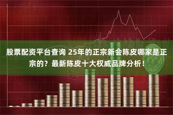 股票配资平台查询 25年的正宗新会陈皮哪家是正宗的？最新陈皮十大权威品牌分析！