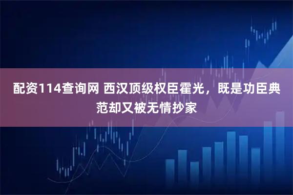 配资114查询网 西汉顶级权臣霍光，既是功臣典范却又被无情抄家
