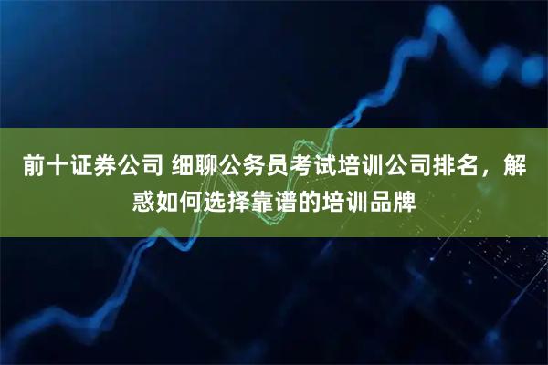 前十证券公司 细聊公务员考试培训公司排名，解惑如何选择靠谱的培训品牌