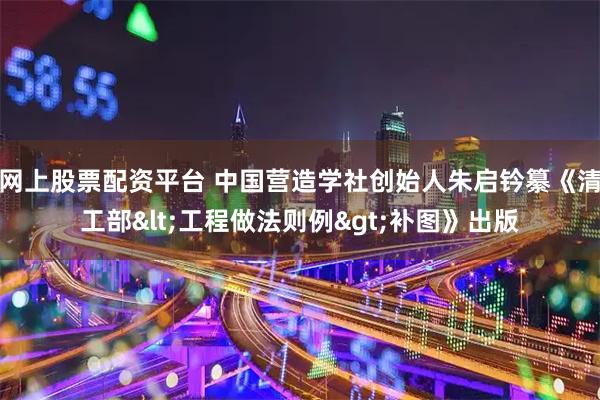 网上股票配资平台 中国营造学社创始人朱启钤纂《清工部<工程做法则例>补图》出版