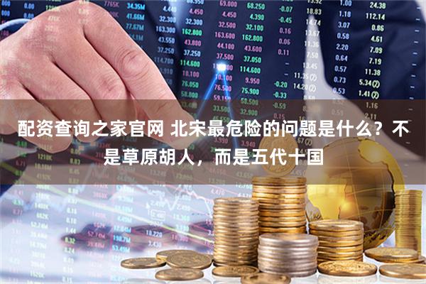 配资查询之家官网 北宋最危险的问题是什么？不是草原胡人，而是五代十国