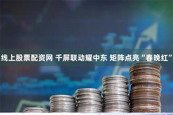 线上股票配资网 千屏联动耀中东 矩阵点亮“春晚红”