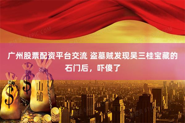 广州股票配资平台交流 盗墓贼发现吴三桂宝藏的石门后，吓傻了