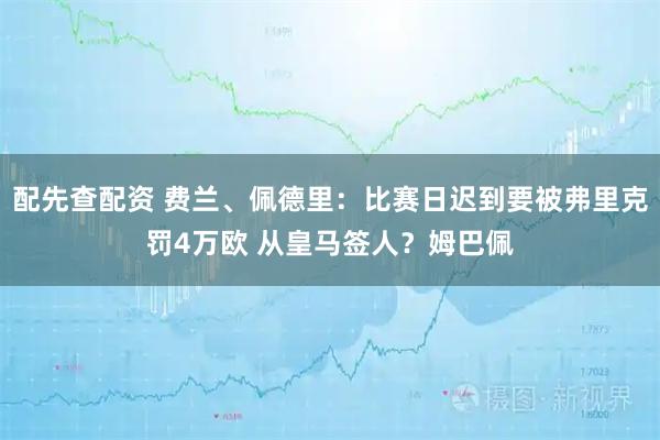 配先查配资 费兰、佩德里：比赛日迟到要被弗里克罚4万欧 从皇马签人？姆巴佩