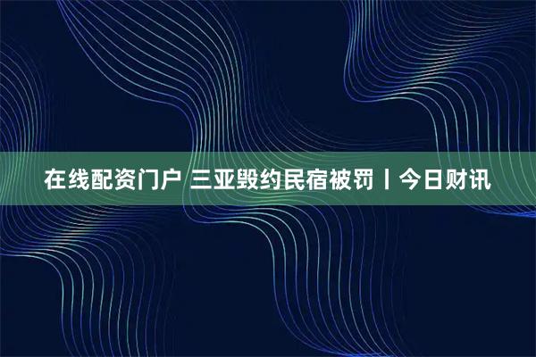 在线配资门户 三亚毁约民宿被罚丨今日财讯