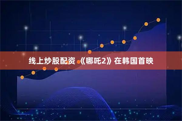 线上炒股配资 《哪吒2》在韩国首映