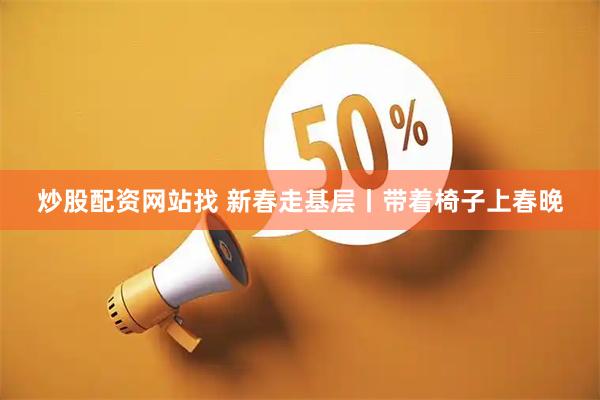 炒股配资网站找 新春走基层丨带着椅子上春晚
