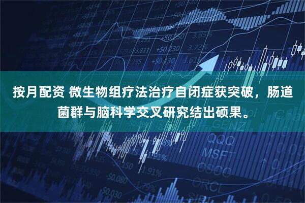 按月配资 微生物组疗法治疗自闭症获突破，肠道菌群与脑科学交叉研究结出硕果。