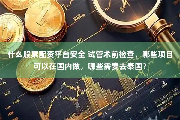什么股票配资平台安全 试管术前检查，哪些项目可以在国内做，哪些需要去泰国？