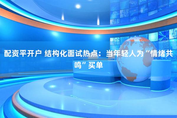 配资平开户 结构化面试热点：当年轻人为“情绪共鸣”买单