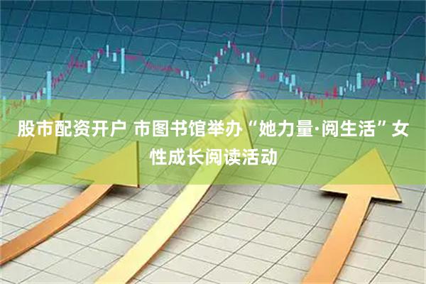 股市配资开户 市图书馆举办“她力量·阅生活”女性成长阅读活动