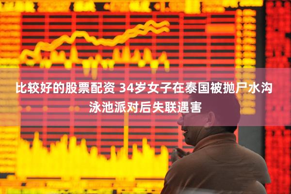 比较好的股票配资 34岁女子在泰国被抛尸水沟 泳池派对后失联遇害