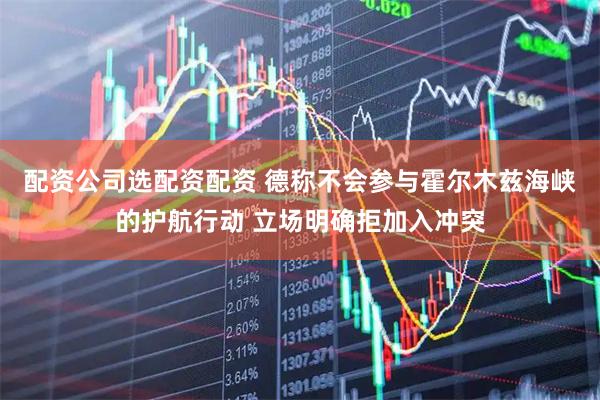 配资公司选配资配资 德称不会参与霍尔木兹海峡的护航行动 立场明确拒加入冲突