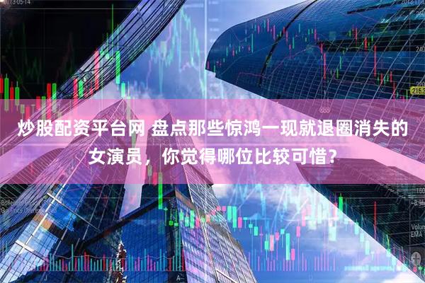 炒股配资平台网 盘点那些惊鸿一现就退圈消失的女演员，你觉得哪位比较可惜？