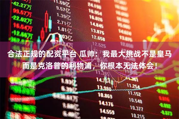 合法正规的配资平台 瓜帅：我最大挑战不是皇马而是克洛普的利物浦，你根本无法体会！