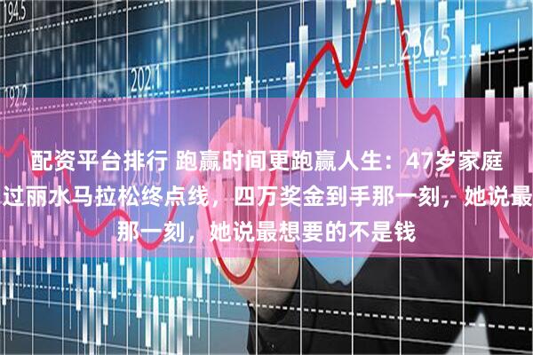 配资平台排行 跑赢时间更跑赢人生：47岁家庭主妇张水华冲过丽水马拉松终点线，四万奖金到手那一刻，她说最想要的不是钱