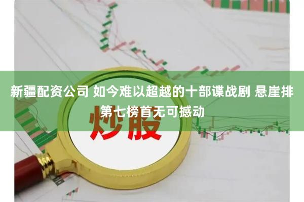 新疆配资公司 如今难以超越的十部谍战剧 悬崖排第七榜首无可撼动