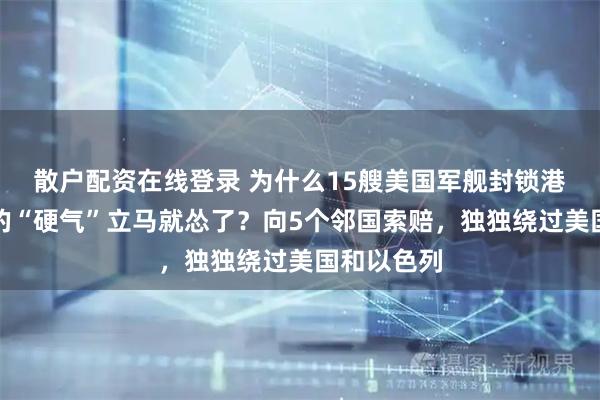 散户配资在线登录 为什么15艘美国军舰封锁港口，伊朗的“硬气”立马就怂了？向5个邻国索赔，独独绕过美国和以色列