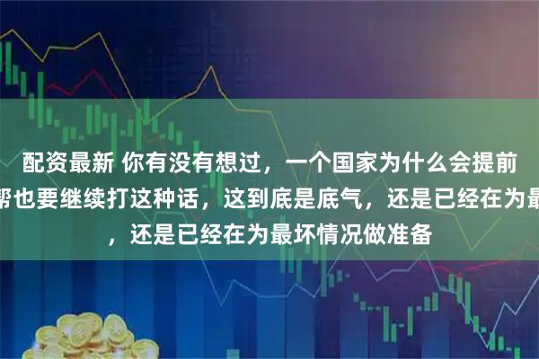 配资最新 你有没有想过，一个国家为什么会提前说出就算没人帮也要继续打这种话，这到底是底气，还是已经在为最坏情况做准备